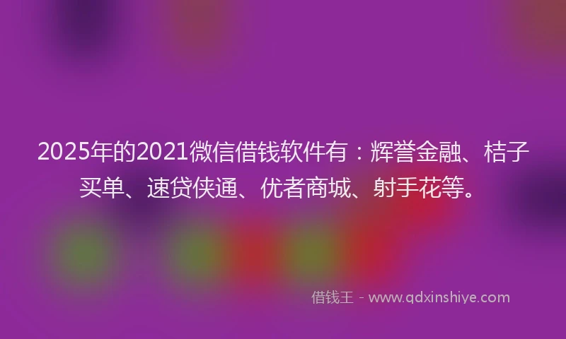 2025年的2021微信借钱软件有：辉誉金融、桔子买单、速贷侠通、优者商城、射手花等。