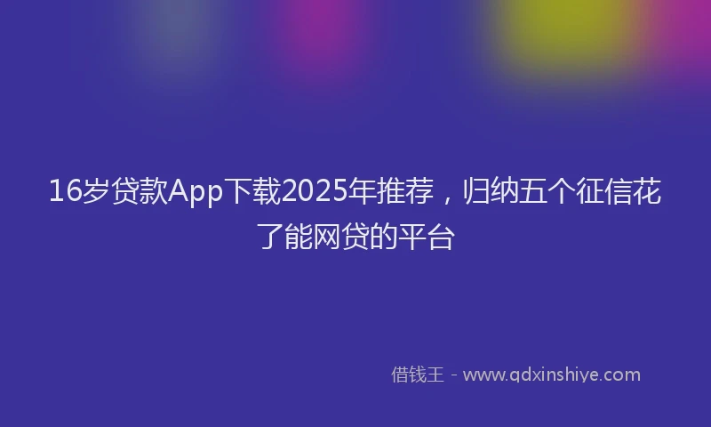 16岁贷款App下载2025年推荐，归纳五个征信花了能网贷的平台