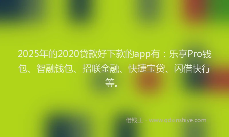 2025年的2020贷款好下款的app有：乐享Pro钱包、智融钱包、招联金融、快捷宝贷、闪借快行等。