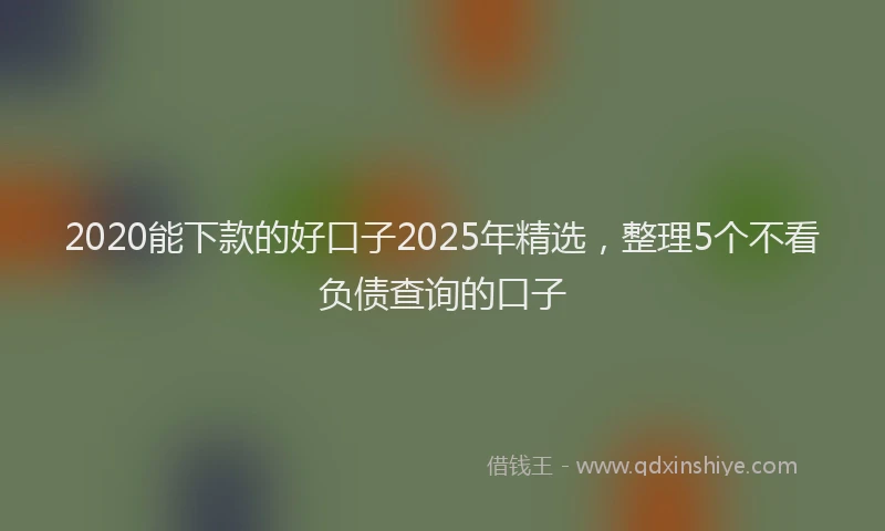 2020能下款的好口子2025年精选，整理5个不看负债查询的口子