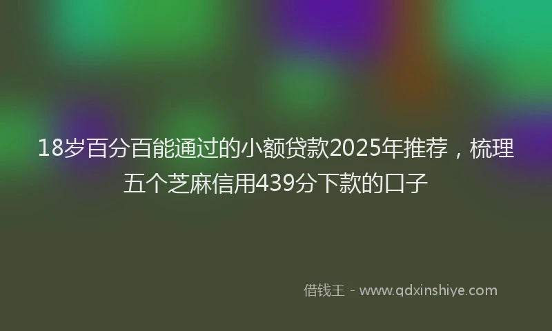 18岁百分百能通过的小额贷款2025年推荐，梳理五个芝麻信用439分下款的口子