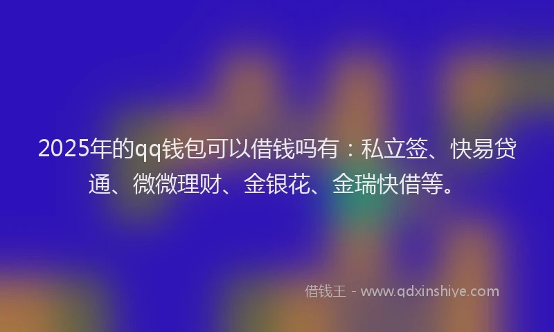 2025年的qq钱包可以借钱吗有：私立签、快易贷通、微微理财、金银花、金瑞快借等。