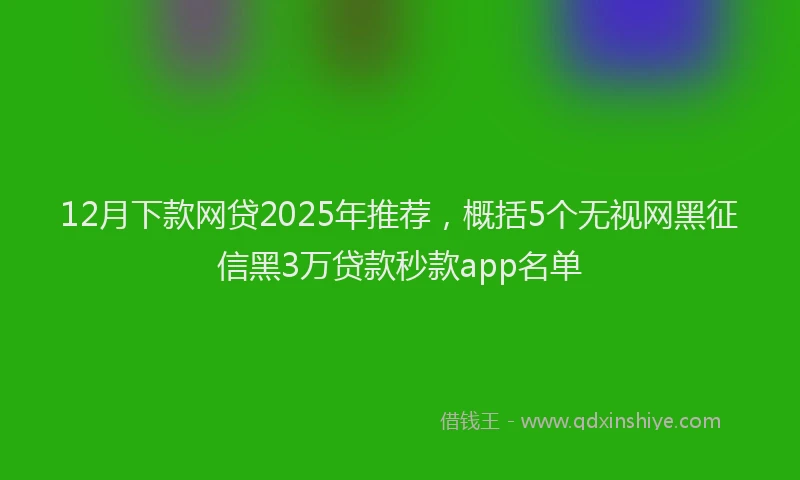 12月下款网贷2025年推荐，概括5个无视网黑征信黑3万贷款秒款app名单