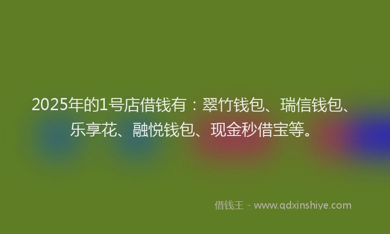 2025年的1号店借钱有：翠竹钱包、瑞信钱包、乐享花、融悦钱包、现金秒借宝等。