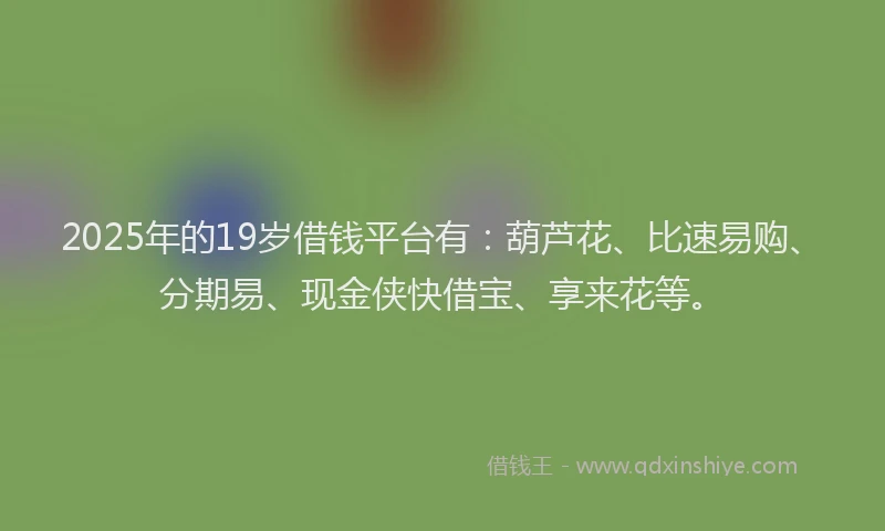 2025年的19岁借钱平台有：葫芦花、比速易购、分期易、现金侠快借宝、享来花等。