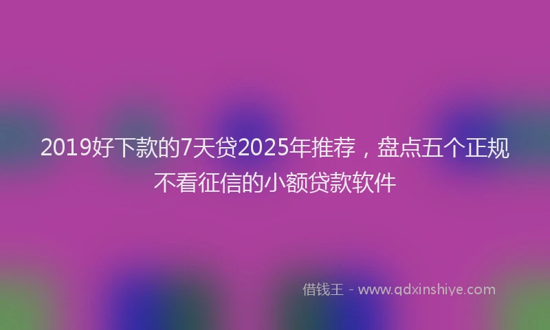 2019好下款的7天贷2025年推荐，盘点五个正规不看征信的小额贷款软件