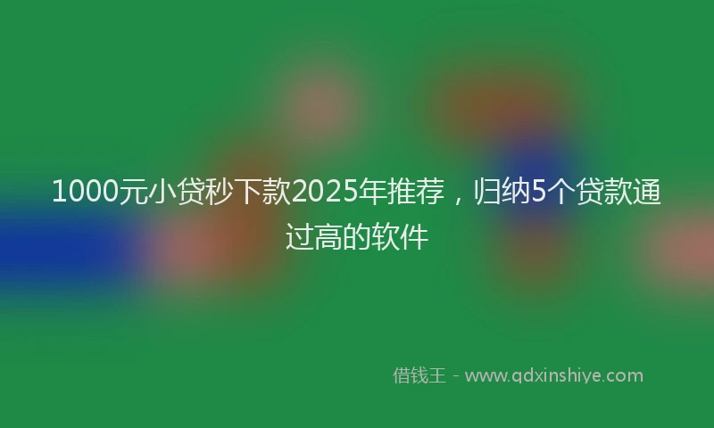 1000元小贷秒下款2025年推荐，归纳5个贷款通过高的软件