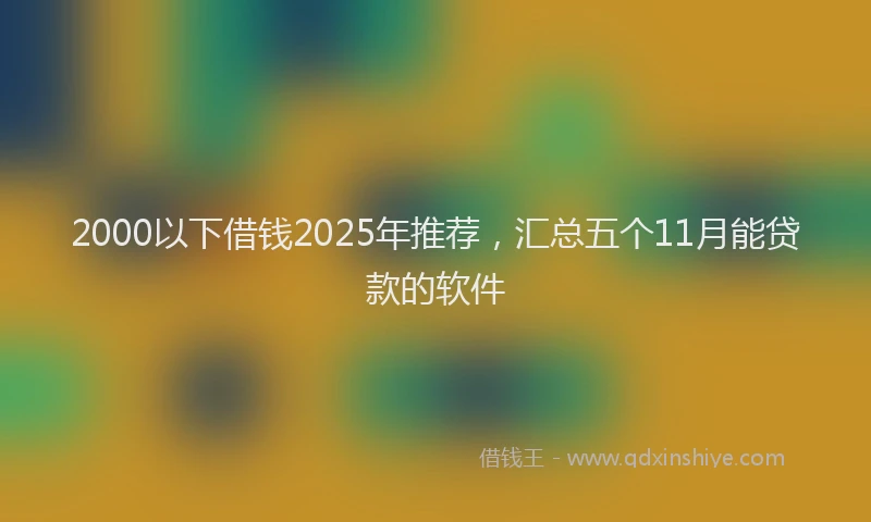 2000以下借钱2025年推荐，汇总五个11月能贷款的软件