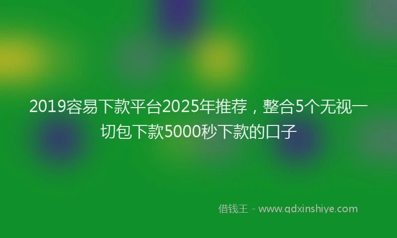 2019容易下款平台2025年推荐，整合5个无视一切包下款5000秒下款的口子