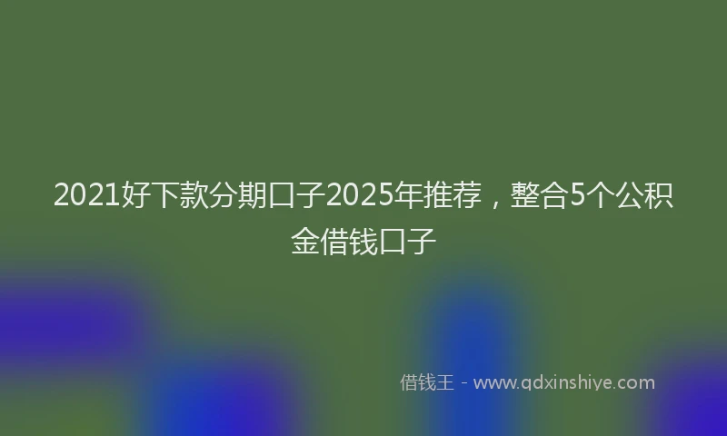 2021好下款分期口子2025年推荐，整合5个公积金借钱口子
