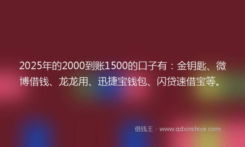 2025年的2000到账1500的口子有：金钥匙、微博借钱、龙龙用、迅捷宝钱包、闪贷速借宝等。