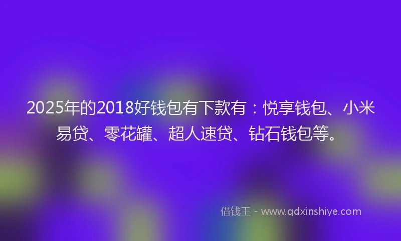 2025年的2018好钱包有下款有：悦享钱包、小米易贷、零花罐、超人速贷、钻石钱包等。
