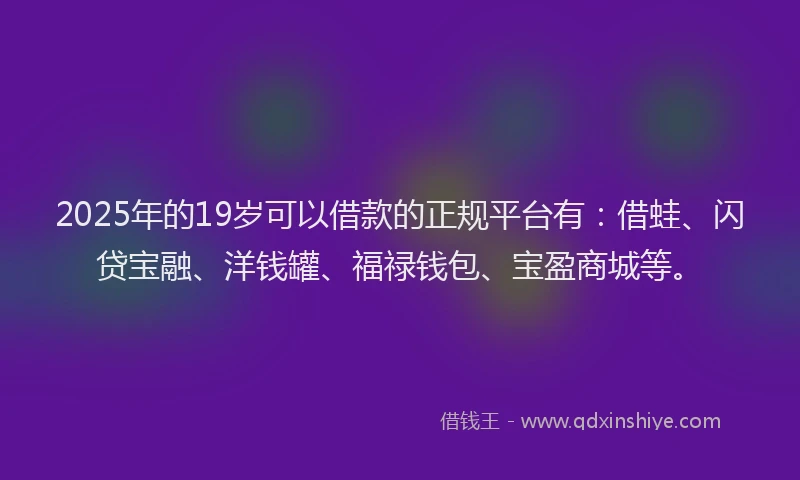 2025年的19岁可以借款的正规平台有：借蛙、闪贷宝融、洋钱罐、福禄钱包、宝盈商城等。