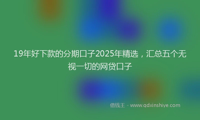 19年好下款的分期口子2025年精选，汇总五个无视一切的网贷口子