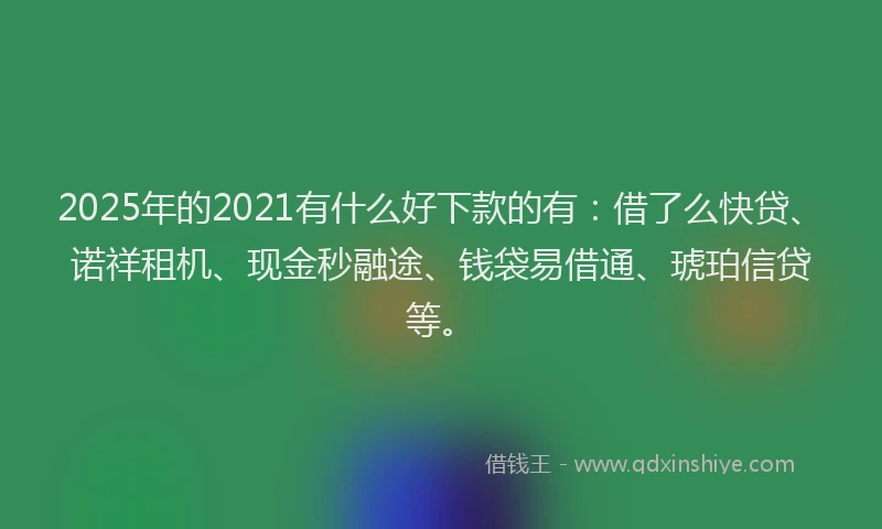 2025年的2021有什么好下款的有：借了么快贷、诺祥租机、现金秒融途、钱袋易借通、琥珀信贷等。