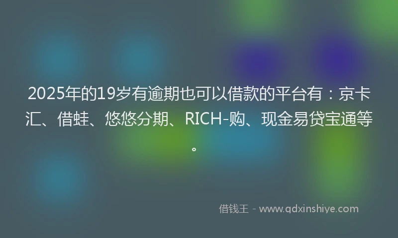 2025年的19岁有逾期也可以借款的平台有：京卡汇、借蛙、悠悠分期、RICH-购、现金易贷宝通等。