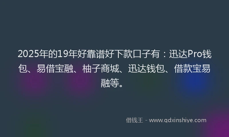 2025年的19年好靠谱好下款口子有：迅达Pro钱包、易借宝融、柚子商城、迅达钱包、借款宝易融等。