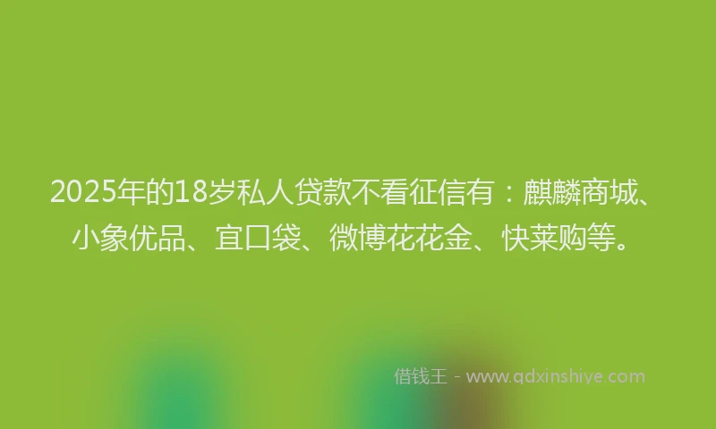 2025年的18岁私人贷款不看征信有：麒麟商城、小象优品、宜口袋、微博花花金、快莱购等。