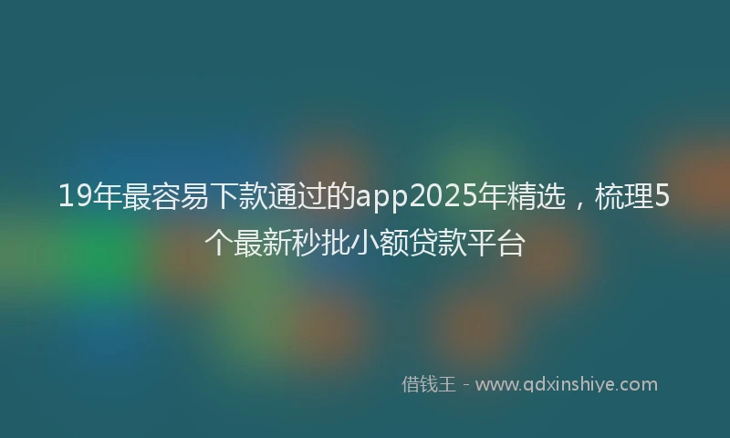 19年最容易下款通过的app2025年精选，梳理5个最新秒批小额贷款平台