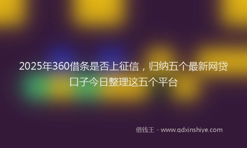 2025年360借条是否上征信，归纳五个最新网贷口子今日整理这五个平台