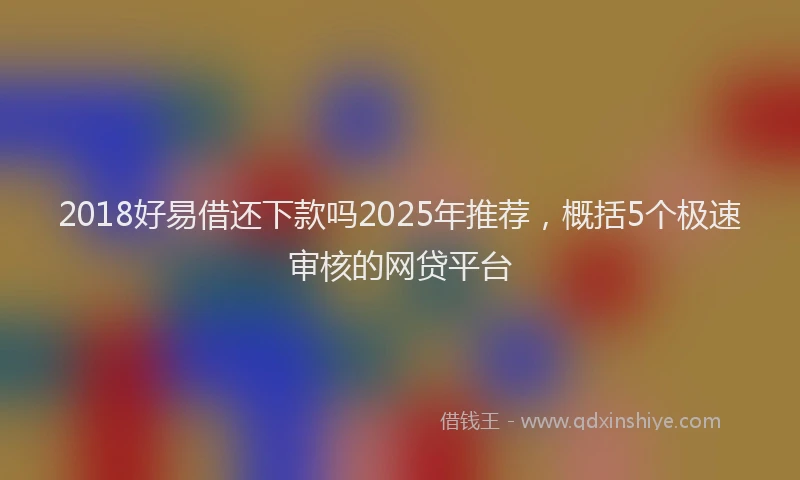 2018好易借还下款吗2025年推荐，概括5个极速审核的网贷平台