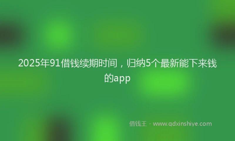 2025年91借钱续期时间，归纳5个最新能下来钱的app