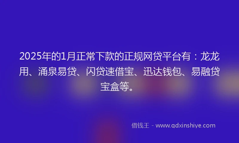2025年的1月正常下款的正规网贷平台有：龙龙用、涌泉易贷、闪贷速借宝、迅达钱包、易融贷宝盒等。