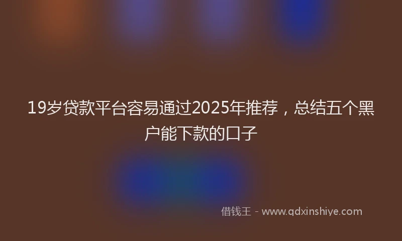 19岁贷款平台容易通过2025年推荐，总结五个黑户能下款的口子