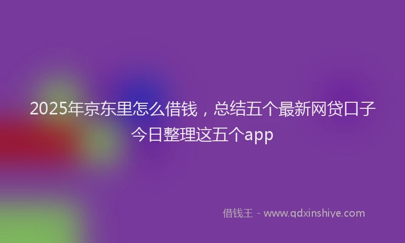 2025年京东里怎么借钱，总结五个最新网贷口子今日整理这五个app
