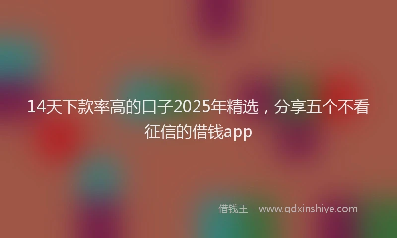 14天下款率高的口子2025年精选，分享五个不看征信的借钱app