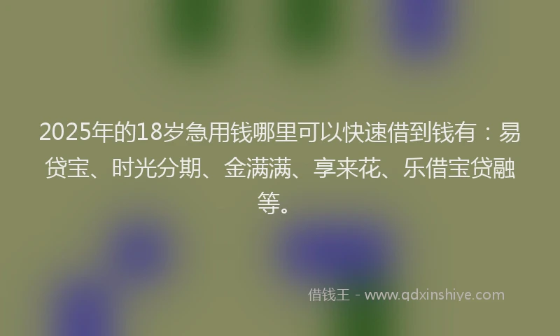 2025年的18岁急用钱哪里可以快速借到钱有：易贷宝、时光分期、金满满、享来花、乐借宝贷融等。