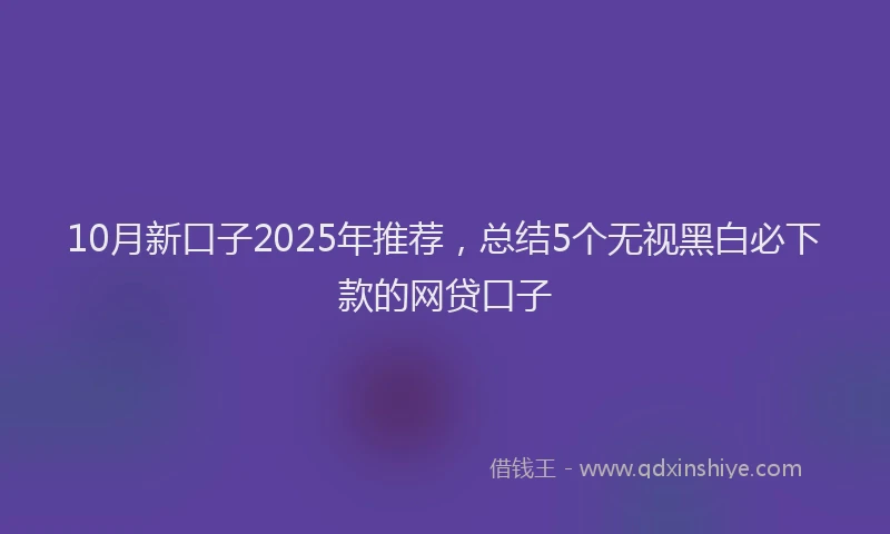 10月新口子2025年推荐，总结5个无视黑白必下款的网贷口子
