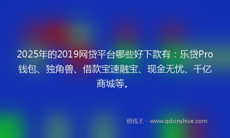 2025年的2019网贷平台哪些好下款有：乐贷Pro钱包、独角兽、借款宝速融宝、现金无忧、千亿商城等。