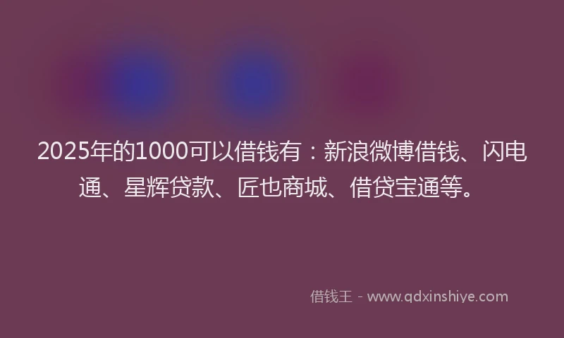2025年的1000可以借钱有：新浪微博借钱、闪电通、星辉贷款、匠也商城、借贷宝通等。