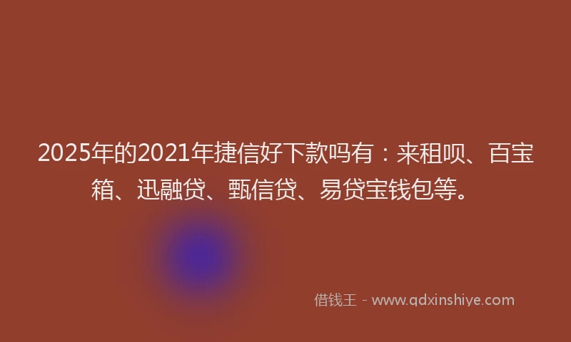 2025年的2021年捷信好下款吗有：来租呗、百宝箱、迅融贷、甄信贷、易贷宝钱包等。