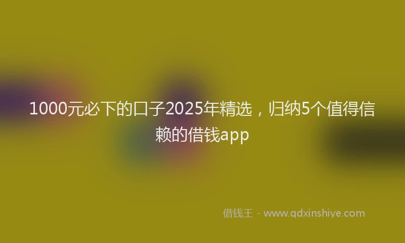 1000元必下的口子2025年精选，归纳5个值得信赖的借钱app