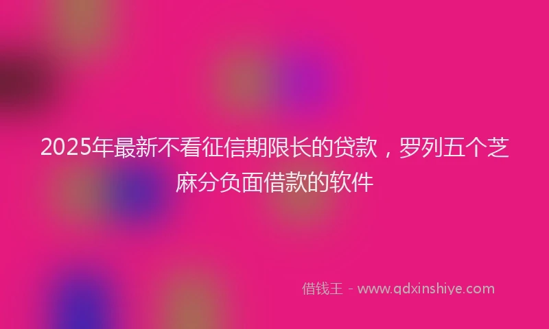 2025年最新不看征信期限长的贷款，罗列五个芝麻分负面借款的软件