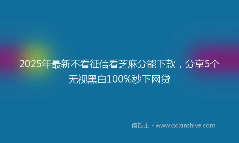 2025年最新不看征信看芝麻分能下款，分享5个无视黑白100%秒下网贷