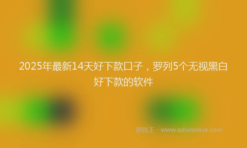 2025年最新14天好下款口子，罗列5个无视黑白好下款的软件