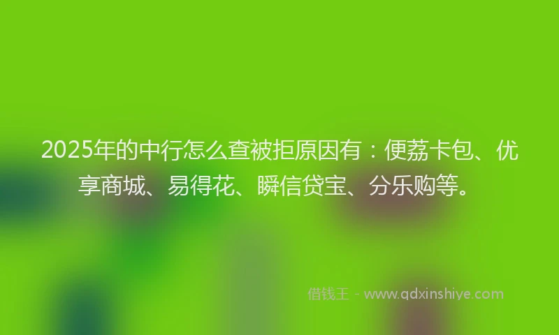 2025年的中行怎么查被拒原因有：便荔卡包、优享商城、易得花、瞬信贷宝、分乐购等。