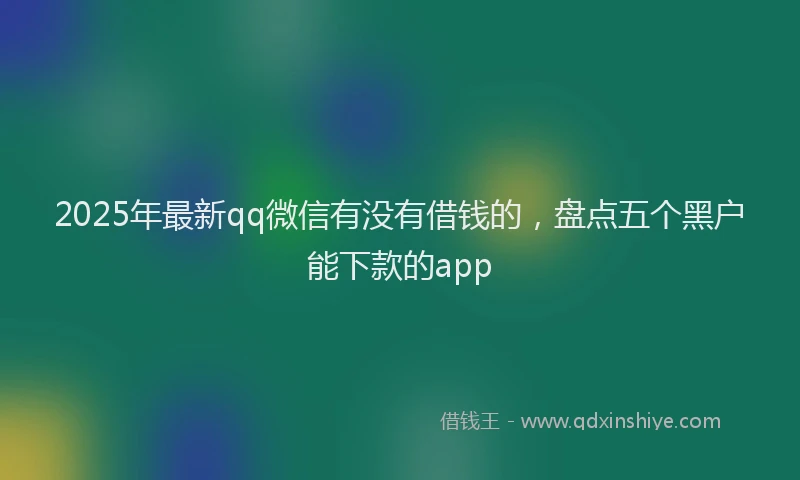 2025年最新qq微信有没有借钱的，盘点五个黑户能下款的app