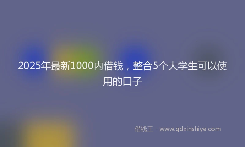 2025年最新1000内借钱，整合5个大学生可以使用的口子