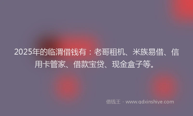 2025年的临渭借钱有：老哥租机、米族易借、信用卡管家、借款宝贷、现金盒子等。