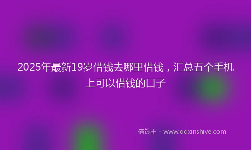 2025年最新19岁借钱去哪里借钱，汇总五个手机上可以借钱的口子