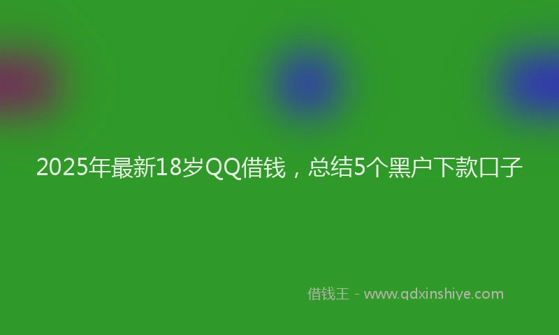 2025年最新18岁QQ借钱，总结5个黑户下款口子