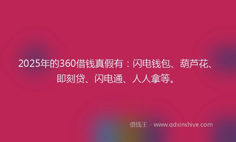 2025年的360借钱真假有：闪电钱包、葫芦花、即刻贷、闪电通、人人拿等。