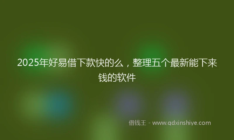 2025年好易借下款快的么，整理五个最新能下来钱的软件
