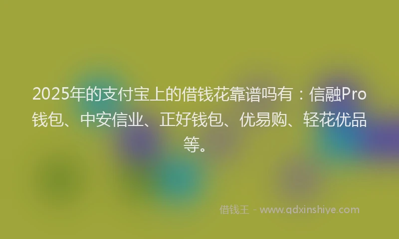 2025年的支付宝上的借钱花靠谱吗有：信融Pro钱包、中安信业、正好钱包、优易购、轻花优品等。