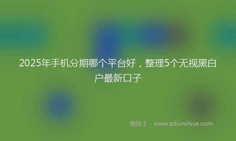 2025年手机分期哪个平台好，整理5个无视黑白户最新口子