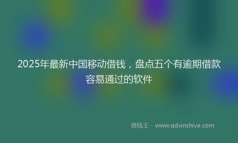 2025年最新中国移动借钱，盘点五个有逾期借款容易通过的软件